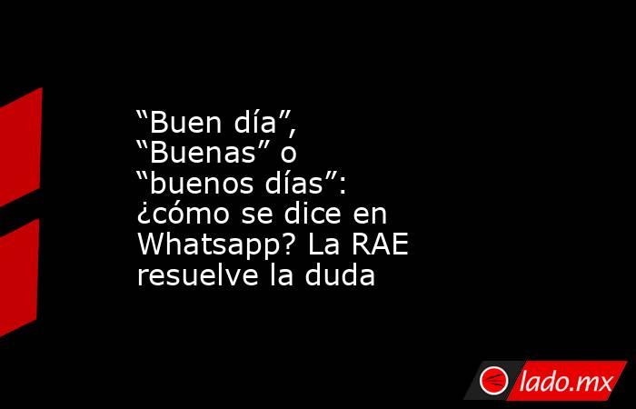 “Buen día”, “Buenas” o “buenos días”: ¿cómo se dice en Whatsapp? La RAE resuelve la duda . Noticias en tiempo real