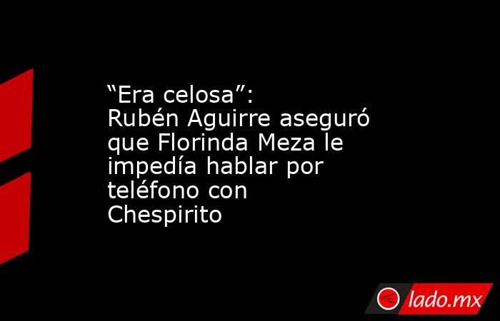 “Era celosa”: Rubén Aguirre aseguró que Florinda Meza le impedía hablar por teléfono con Chespirito. Noticias en tiempo real