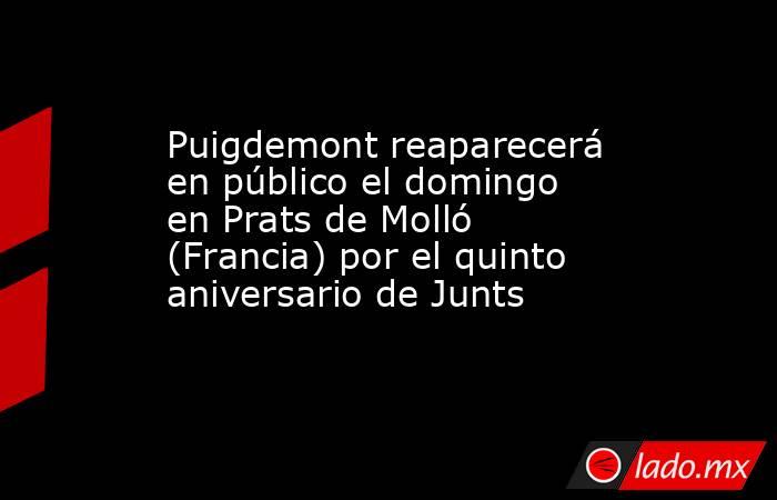 Puigdemont reaparecerá en público el domingo en Prats de Molló (Francia) por el quinto aniversario de Junts. Noticias en tiempo real