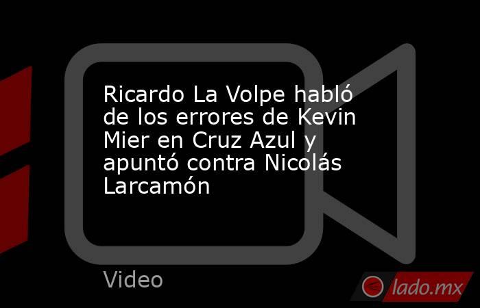 Ricardo La Volpe habló de los errores de Kevin Mier en Cruz Azul y apuntó contra Nicolás Larcamón. Noticias en tiempo real
