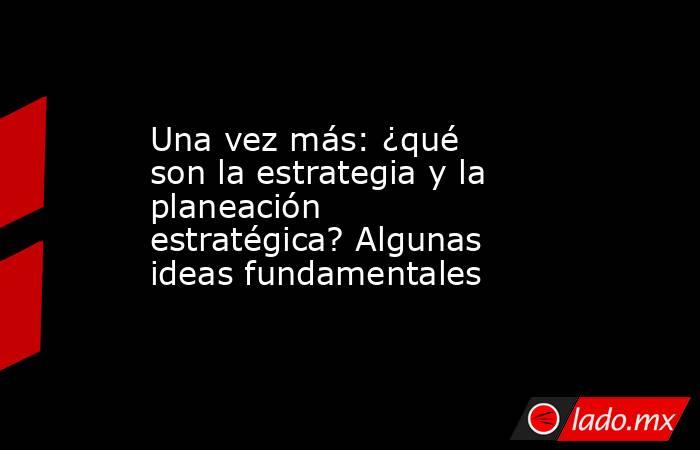 Una vez más: ¿qué son la estrategia y la planeación estratégica? Algunas ideas fundamentales . Noticias en tiempo real