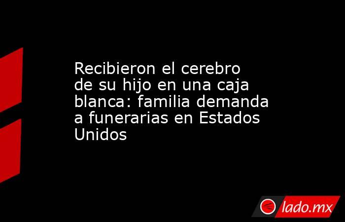 Recibieron el cerebro de su hijo en una caja blanca: familia demanda a funerarias en Estados Unidos. Noticias en tiempo real