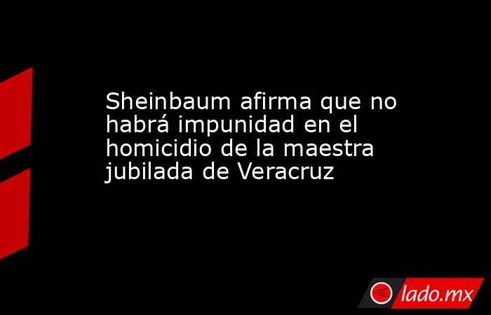 Sheinbaum afirma que no habrá impunidad en el homicidio de la maestra jubilada de Veracruz. Noticias en tiempo real
