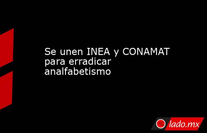 Se unen INEA y CONAMAT para erradicar analfabetismo. Noticias en tiempo real