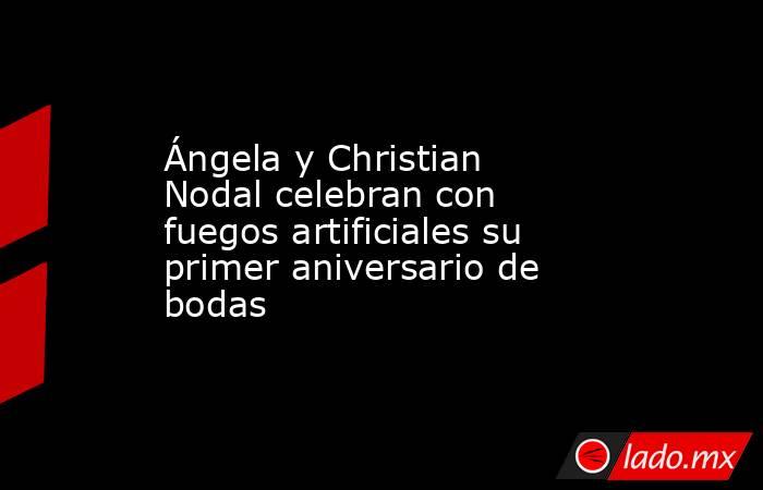 Ángela y Christian Nodal celebran con fuegos artificiales su primer aniversario de bodas . Noticias en tiempo real