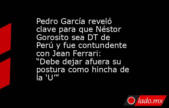 Pedro García reveló clave para que Néstor Gorosito sea DT de Perú y fue contundente con Jean Ferrari: “Debe dejar afuera su postura como hincha de la ‘U’”. Noticias en tiempo real