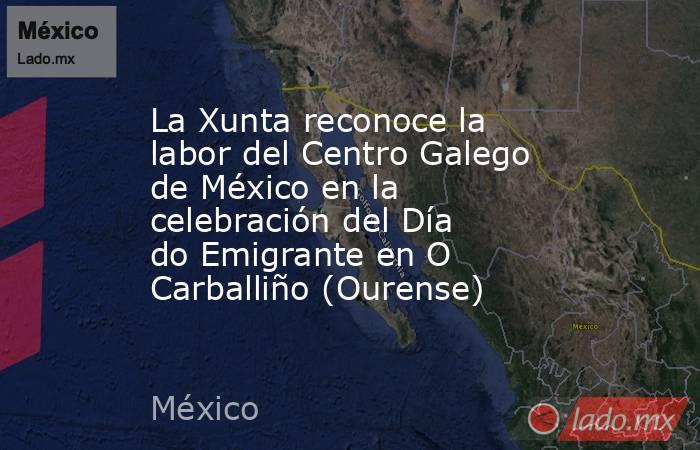 La Xunta reconoce la labor del Centro Galego de México en la celebración del Día do Emigrante en O Carballiño (Ourense). Noticias en tiempo real