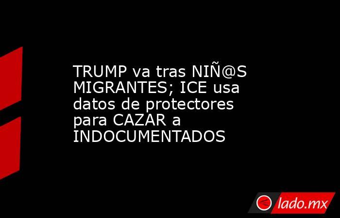 TRUMP va tras NIÑ@S MIGRANTES; ICE usa datos de protectores para CAZAR a INDOCUMENTADOS. Noticias en tiempo real