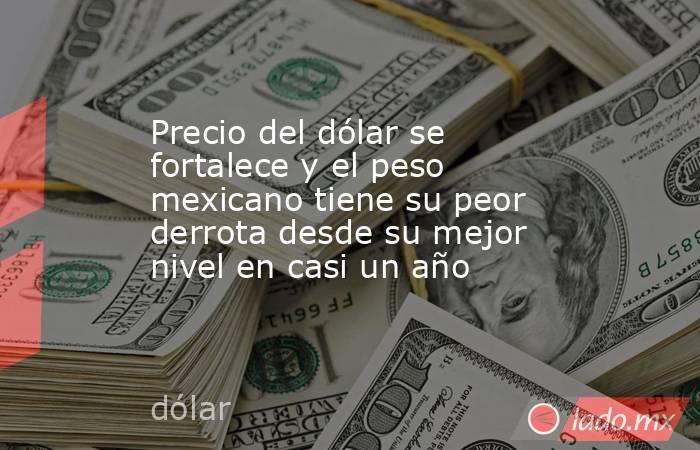 Precio del dólar se fortalece y el peso mexicano tiene su peor derrota desde su mejor nivel en casi un año. Noticias en tiempo real