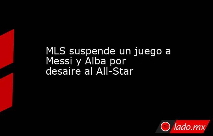 MLS suspende un juego a Messi y Alba por desaire al All-Star. Noticias en tiempo real