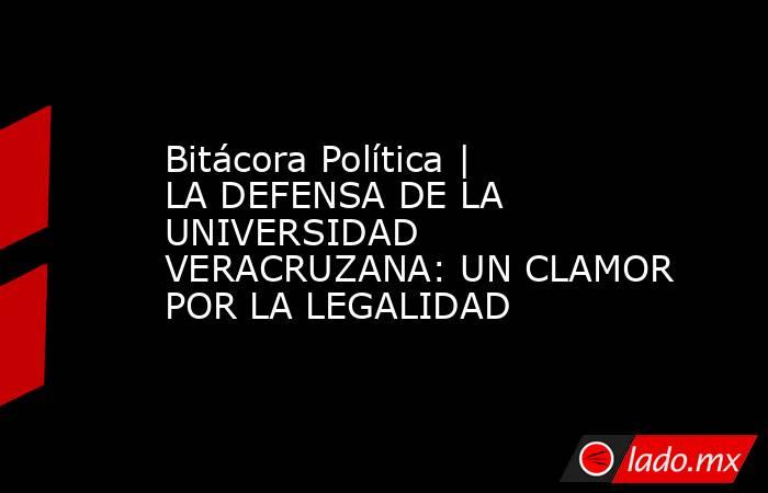 Bitácora Política | LA DEFENSA DE LA UNIVERSIDAD VERACRUZANA: UN CLAMOR POR LA LEGALIDAD. Noticias en tiempo real