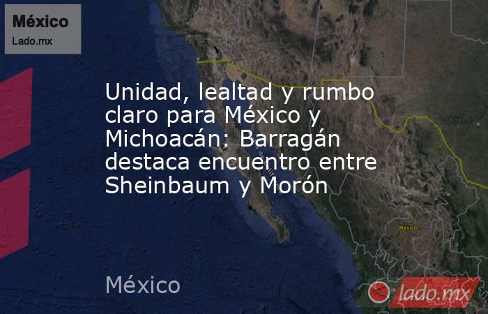 Unidad, lealtad y rumbo claro para México y Michoacán: Barragán destaca encuentro entre Sheinbaum y Morón. Noticias en tiempo real