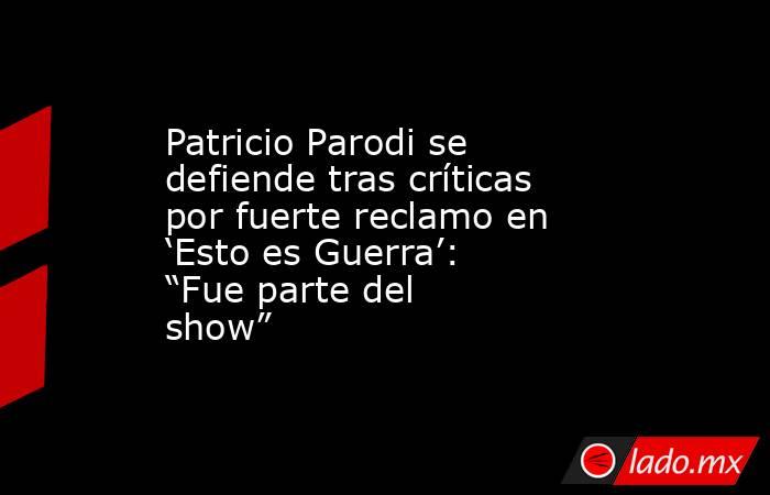 Patricio Parodi se defiende tras críticas por fuerte reclamo en ‘Esto es Guerra’: “Fue parte del show”. Noticias en tiempo real