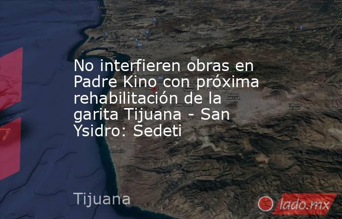 No interfieren obras en Padre Kino con próxima rehabilitación de la garita Tijuana - San Ysidro: Sedeti. Noticias en tiempo real