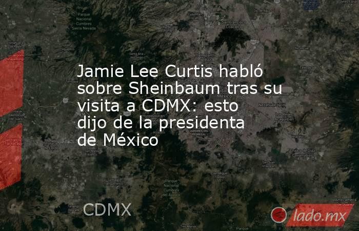 Jamie Lee Curtis habló sobre Sheinbaum tras su visita a CDMX: esto dijo de la presidenta de México. Noticias en tiempo real