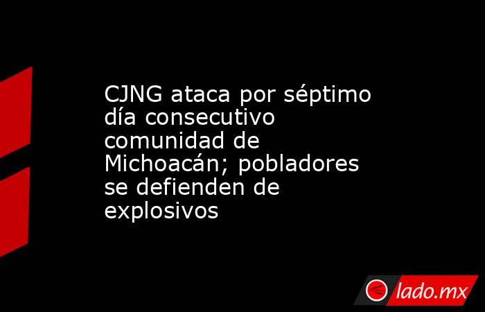 CJNG ataca por séptimo día consecutivo comunidad de Michoacán; pobladores se defienden de explosivos . Noticias en tiempo real