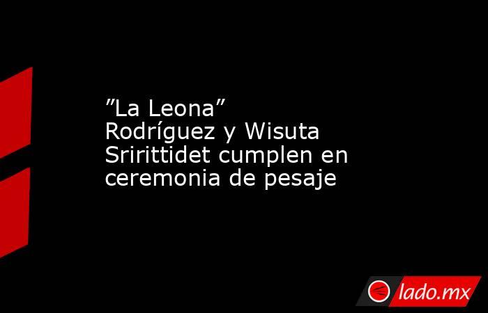 ”La Leona” Rodríguez y Wisuta Sririttidet cumplen en ceremonia de pesaje. Noticias en tiempo real