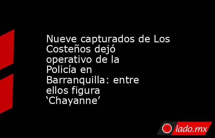 Nueve capturados de Los Costeños dejó operativo de la Policía en Barranquilla: entre ellos figura ‘Chayanne’. Noticias en tiempo real