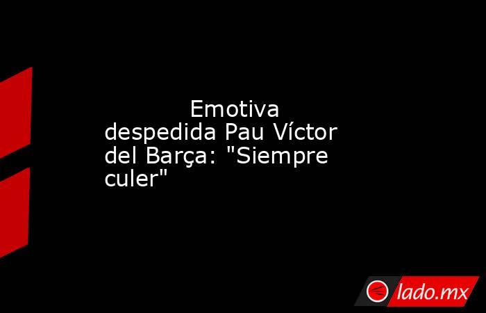            Emotiva despedida Pau Víctor del Barça: 