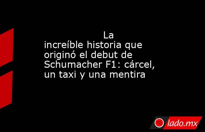                   La increíble historia que originó el debut de Schumacher F1: cárcel, un taxi y una mentira              . Noticias en tiempo real