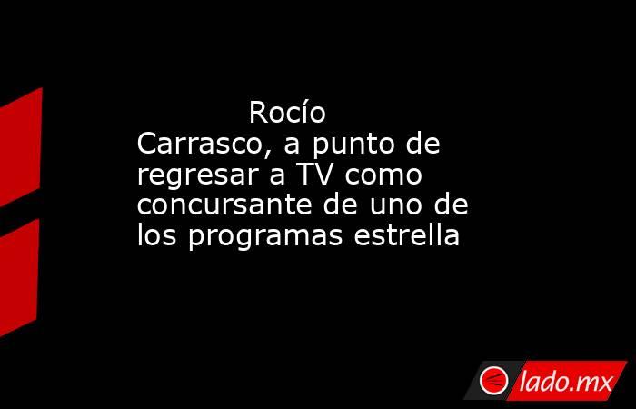                                                                                    Rocío Carrasco, a punto de regresar a TV como concursante de uno de los programas estrella                                                                               . Noticias en tiempo real
