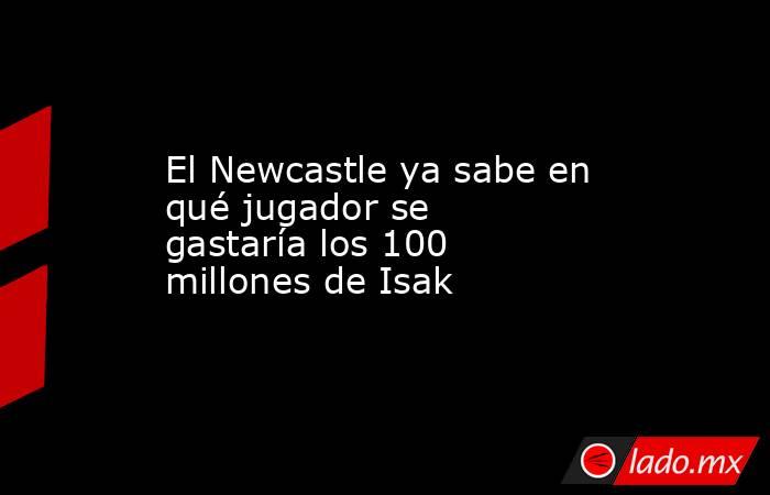                                                                                               El Newcastle ya sabe en qué jugador se gastaría los 100 millones de Isak                                                                                         . Noticias en tiempo real