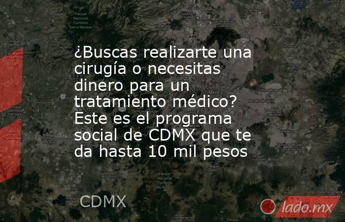 ¿Buscas realizarte una cirugía o necesitas dinero para un tratamiento médico? Este es el programa social de CDMX que te da hasta 10 mil pesos. Noticias en tiempo real