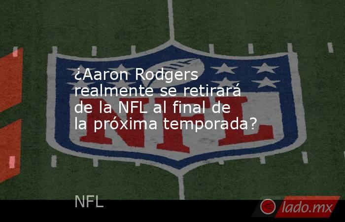 ¿Aaron Rodgers realmente se retirará de la NFL al final de la próxima temporada?. Noticias en tiempo real