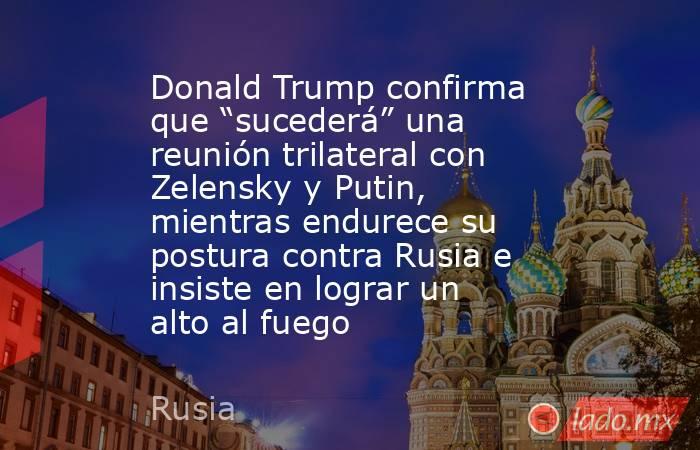 Donald Trump confirma que “sucederá” una reunión trilateral con Zelensky y Putin, mientras endurece su postura contra Rusia e insiste en lograr un alto al fuego . Noticias en tiempo real