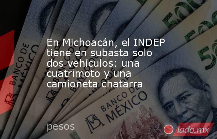 En Michoacán, el INDEP tiene en subasta solo dos vehículos: una cuatrimoto y una camioneta chatarra. Noticias en tiempo real
