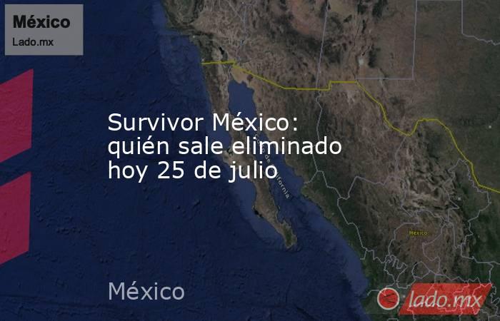 Survivor México: quién sale eliminado hoy 25 de julio. Noticias en tiempo real