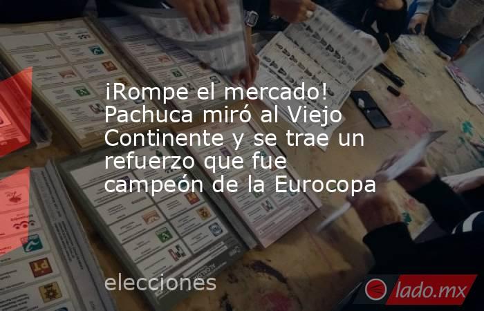 ¡Rompe el mercado! Pachuca miró al Viejo Continente y se trae un refuerzo que fue campeón de la Eurocopa. Noticias en tiempo real