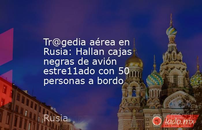 Tr@gedia aérea en Rusia: Hallan cajas negras de avión estre11ado con 50 personas a bordo. Noticias en tiempo real