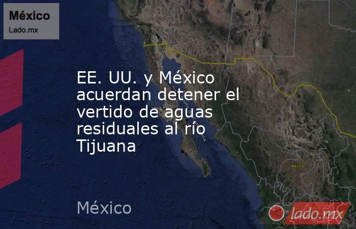 EE. UU. y México acuerdan detener el vertido de aguas residuales al río Tijuana. Noticias en tiempo real