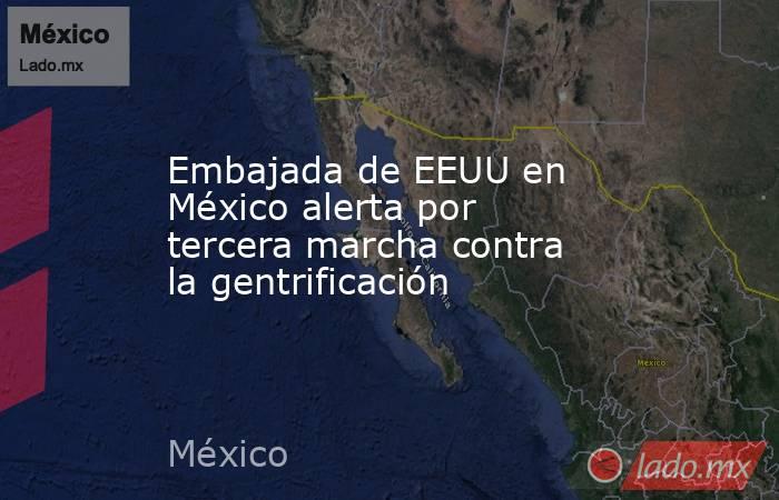 Embajada de EEUU en México alerta por tercera marcha contra la gentrificación. Noticias en tiempo real