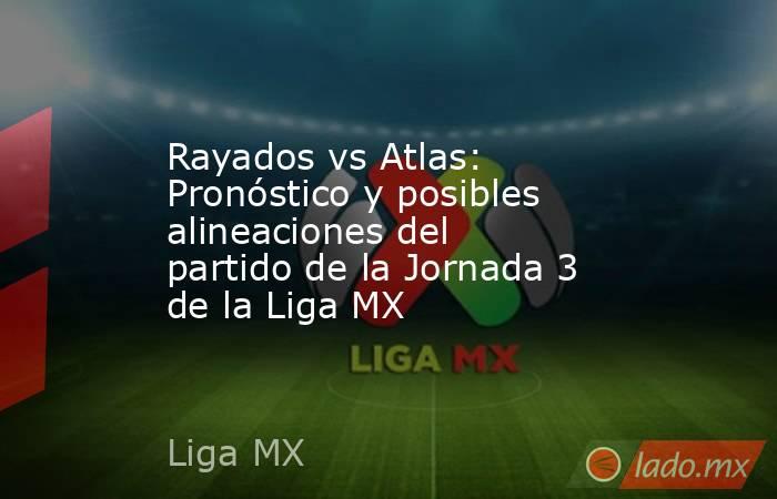 Rayados vs Atlas: Pronóstico y posibles alineaciones del partido de la Jornada 3 de la Liga MX. Noticias en tiempo real