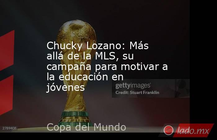 Chucky Lozano: Más allá de la MLS, su campaña para motivar a la educación en jóvenes. Noticias en tiempo real