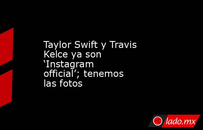 Taylor Swift y Travis Kelce ya son ‘Instagram official’; tenemos las fotos. Noticias en tiempo real
