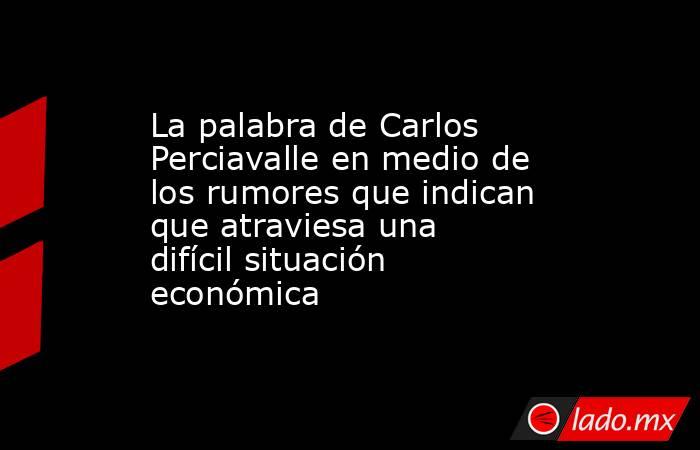 La palabra de Carlos Perciavalle en medio de los rumores que indican que atraviesa una difícil situación económica. Noticias en tiempo real