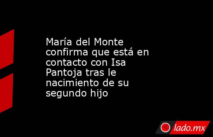 María del Monte confirma que está en contacto con Isa Pantoja tras le nacimiento de su segundo hijo. Noticias en tiempo real