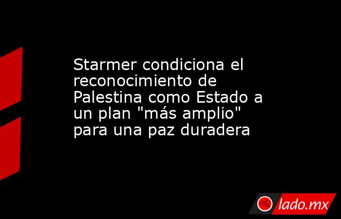 Starmer condiciona el reconocimiento de Palestina como Estado a un plan 