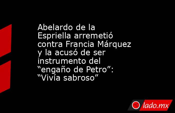 Abelardo de la Espriella arremetió contra Francia Márquez y la acusó de ser instrumento del “engaño de Petro”: “Vivía sabroso”. Noticias en tiempo real