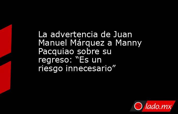 La advertencia de Juan Manuel Márquez a Manny Pacquiao sobre su regreso: “Es un riesgo innecesario”. Noticias en tiempo real