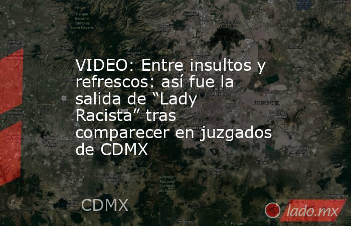 VIDEO: Entre insultos y refrescos: así fue la salida de “Lady Racista” tras comparecer en juzgados de CDMX. Noticias en tiempo real