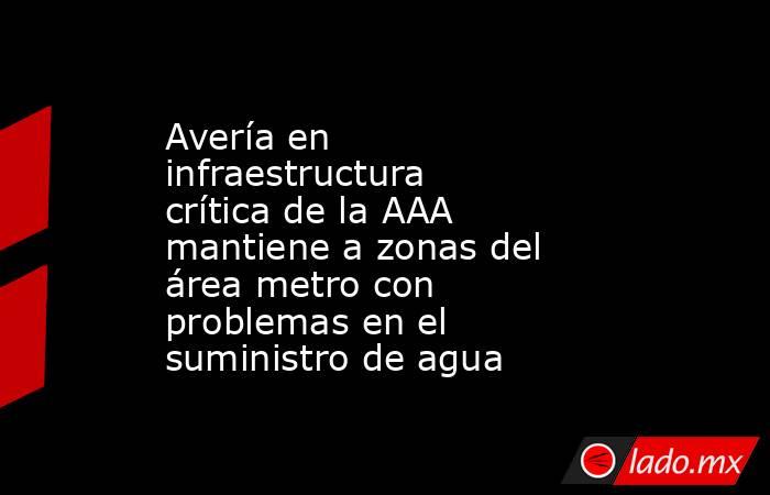 Avería en infraestructura crítica de la AAA mantiene a zonas del área metro con problemas en el suministro de agua . Noticias en tiempo real
