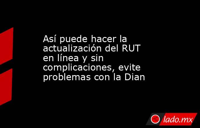 Así puede hacer la actualización del RUT en línea y sin complicaciones, evite problemas con la Dian. Noticias en tiempo real