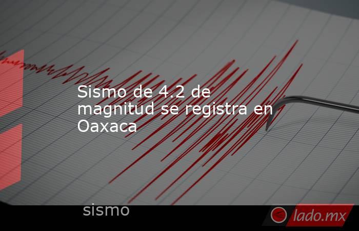 Sismo de 4.2 de magnitud se registra en Oaxaca. Noticias en tiempo real