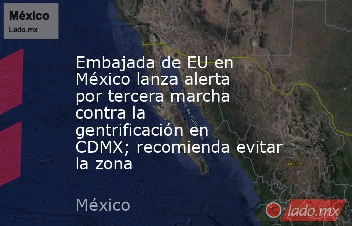 Embajada de EU en México lanza alerta por tercera marcha contra la gentrificación en CDMX; recomienda evitar la zona. Noticias en tiempo real