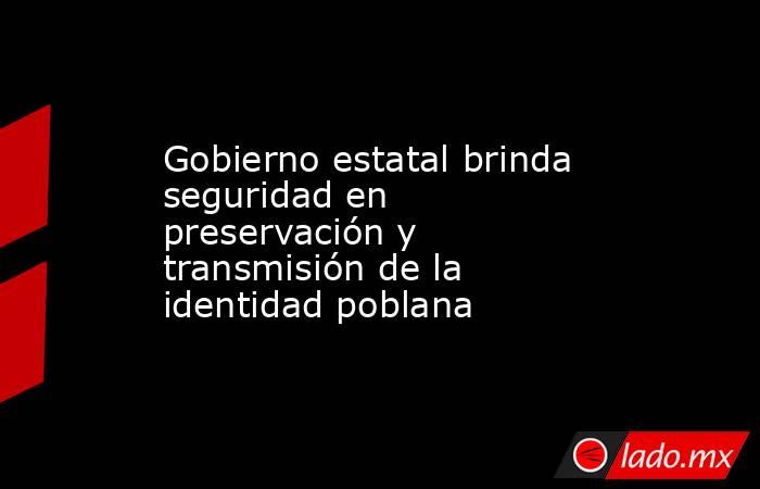 Gobierno estatal brinda seguridad en preservación y transmisión de la identidad poblana. Noticias en tiempo real
