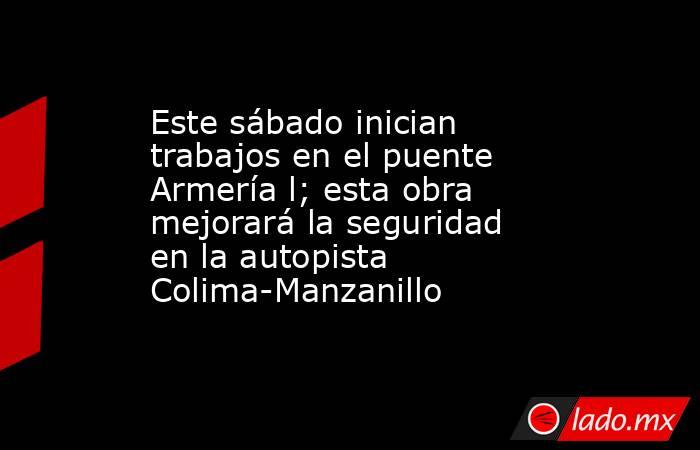 Este sábado inician trabajos en el puente Armería l; esta obra mejorará la seguridad en la autopista Colima-Manzanillo. Noticias en tiempo real
